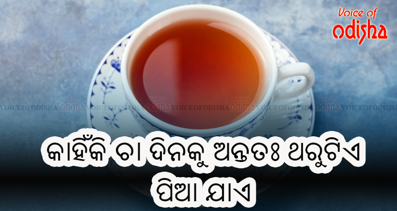 କାହିଁକି ଚା’ ଦିନକୁ ଅନ୍ତତଃ ଥରୁଟିଏ  ପିଆ ଯ।ଏ ? 