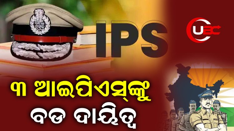 ୩ ଆଇପିଏସ୍‌ଙ୍କୁ ମିଳିଲା ବଡ ଦାଇତ୍ୱ